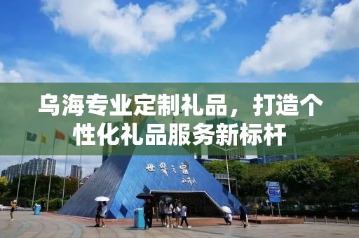 乌海专业定制礼品，打造个性化礼品服务新标杆