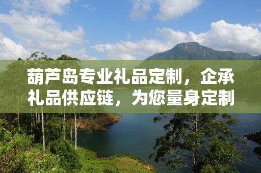 葫芦岛专业礼品定制，企承礼品供应链，为您量身定制专属礼品