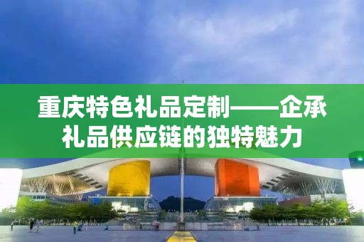 重庆特色礼品定制——企承礼品供应链的独特魅力