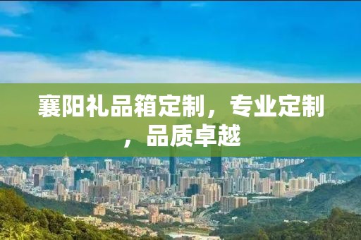 襄阳礼品箱定制，专业定制，品质卓越