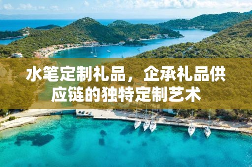 水笔定制礼品，企承礼品供应链的独特定制艺术